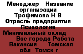 Менеджер › Название организации ­ Трофимова Н.В › Отрасль предприятия ­ Психология › Минимальный оклад ­ 15 000 - Все города Работа » Вакансии   . Томская обл.,Томск г.